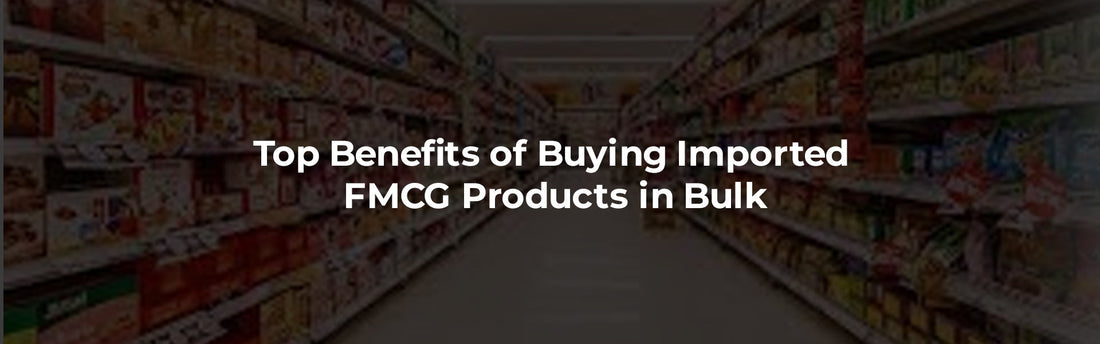 Top Benefits of Buying Imported FMCG Products in Bulk