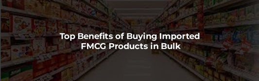 Top Benefits of Buying Imported FMCG Products in Bulk